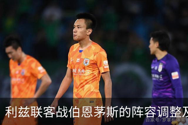 利兹联客战伯恩茅斯的阵容调整及战略分析