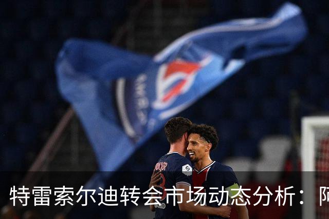 特雷索尔迪转会市场动态分析：阿森纳、巴萨与未来的不确定性
